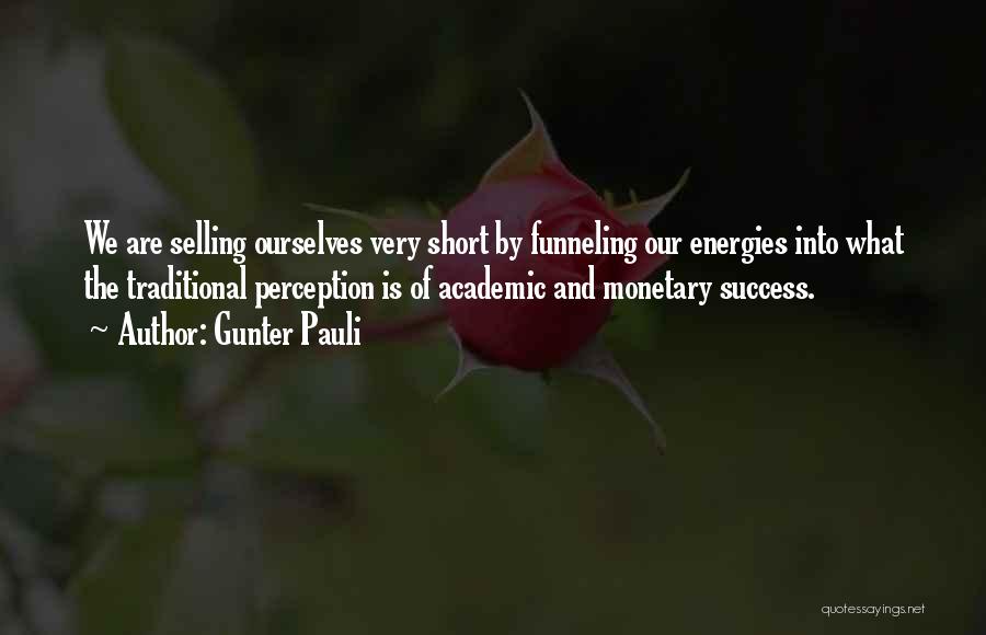 Gunter Pauli Quotes: We Are Selling Ourselves Very Short By Funneling Our Energies Into What The Traditional Perception Is Of Academic And Monetary