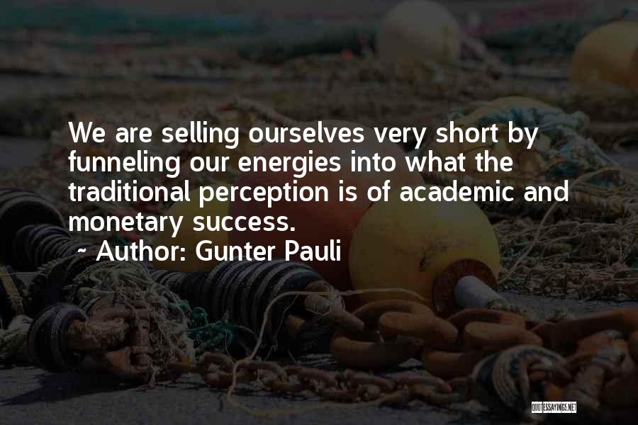 Gunter Pauli Quotes: We Are Selling Ourselves Very Short By Funneling Our Energies Into What The Traditional Perception Is Of Academic And Monetary