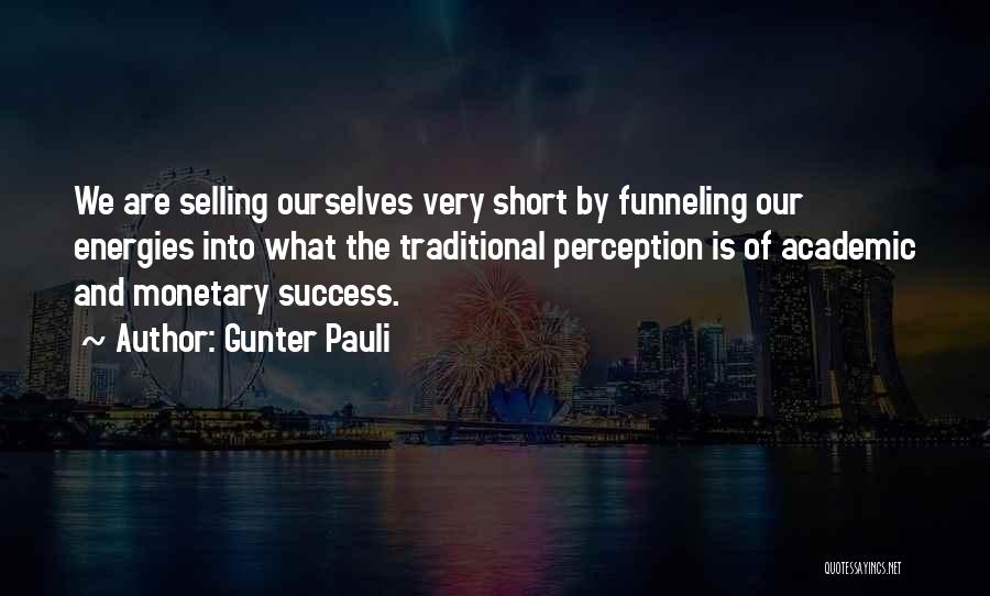 Gunter Pauli Quotes: We Are Selling Ourselves Very Short By Funneling Our Energies Into What The Traditional Perception Is Of Academic And Monetary