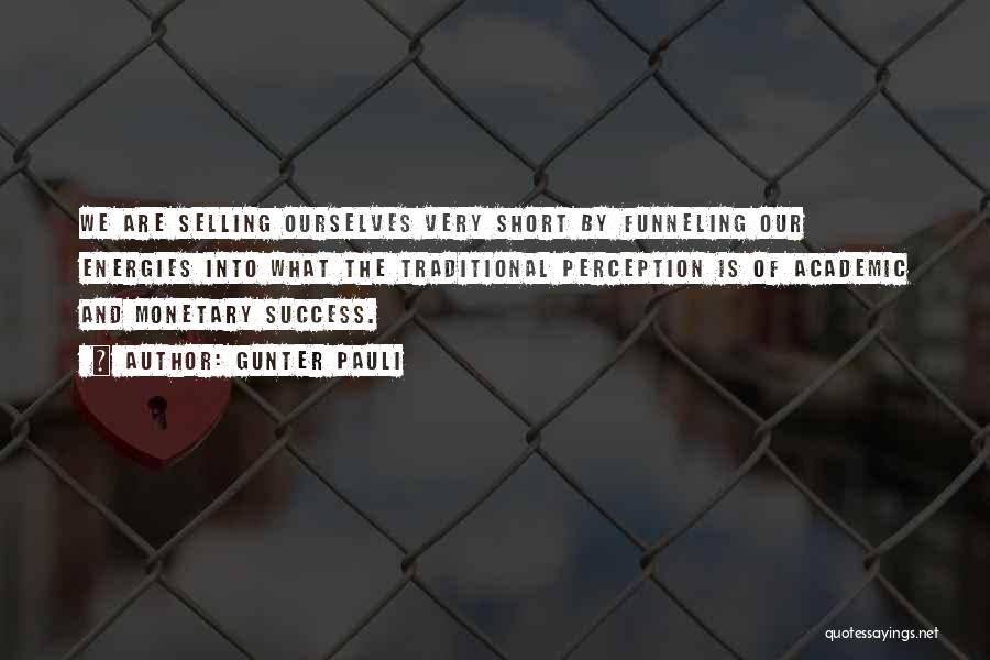 Gunter Pauli Quotes: We Are Selling Ourselves Very Short By Funneling Our Energies Into What The Traditional Perception Is Of Academic And Monetary