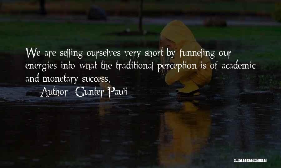 Gunter Pauli Quotes: We Are Selling Ourselves Very Short By Funneling Our Energies Into What The Traditional Perception Is Of Academic And Monetary