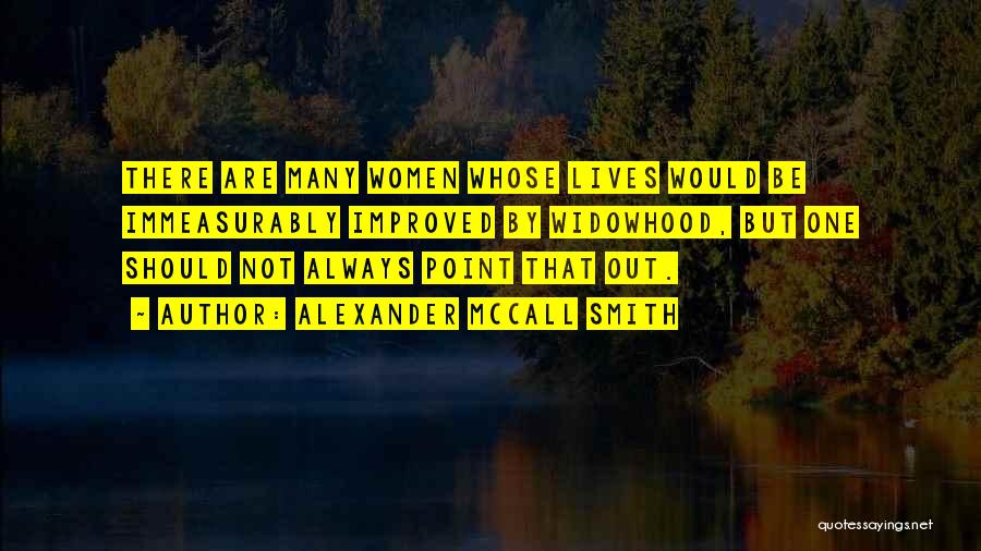 Alexander McCall Smith Quotes: There Are Many Women Whose Lives Would Be Immeasurably Improved By Widowhood, But One Should Not Always Point That Out.