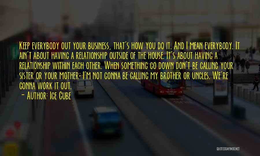 Ice Cube Quotes: Keep Everybody Out Your Business, That's How You Do It. And I Mean Everybody. It Ain't About Having A Relationship