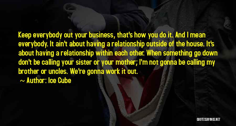 Ice Cube Quotes: Keep Everybody Out Your Business, That's How You Do It. And I Mean Everybody. It Ain't About Having A Relationship