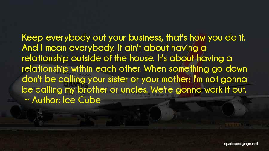 Ice Cube Quotes: Keep Everybody Out Your Business, That's How You Do It. And I Mean Everybody. It Ain't About Having A Relationship