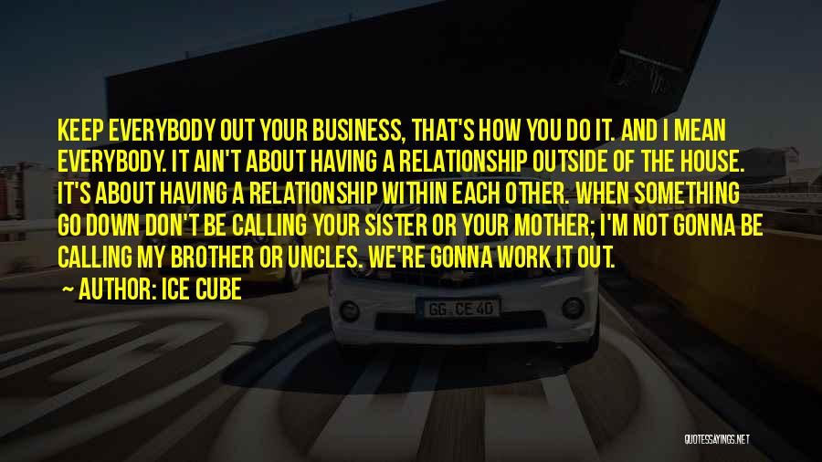 Ice Cube Quotes: Keep Everybody Out Your Business, That's How You Do It. And I Mean Everybody. It Ain't About Having A Relationship
