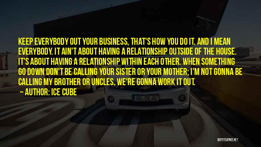 Ice Cube Quotes: Keep Everybody Out Your Business, That's How You Do It. And I Mean Everybody. It Ain't About Having A Relationship