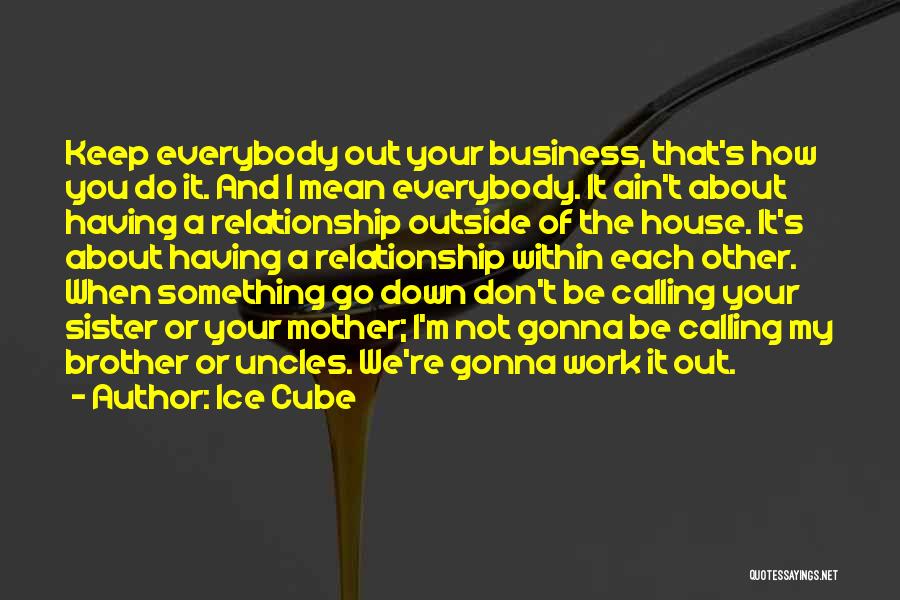 Ice Cube Quotes: Keep Everybody Out Your Business, That's How You Do It. And I Mean Everybody. It Ain't About Having A Relationship