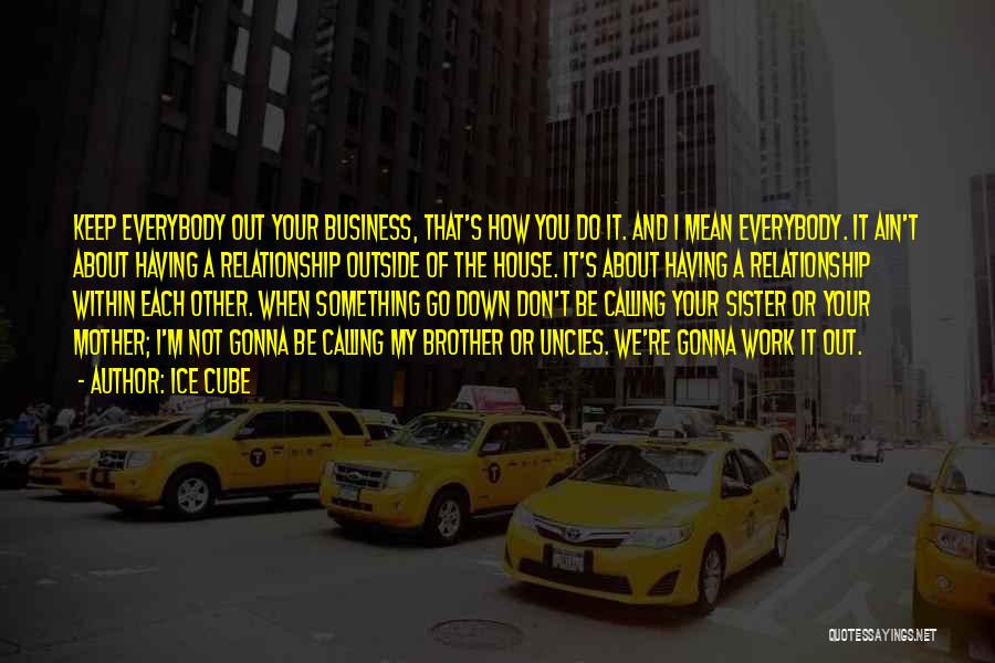 Ice Cube Quotes: Keep Everybody Out Your Business, That's How You Do It. And I Mean Everybody. It Ain't About Having A Relationship