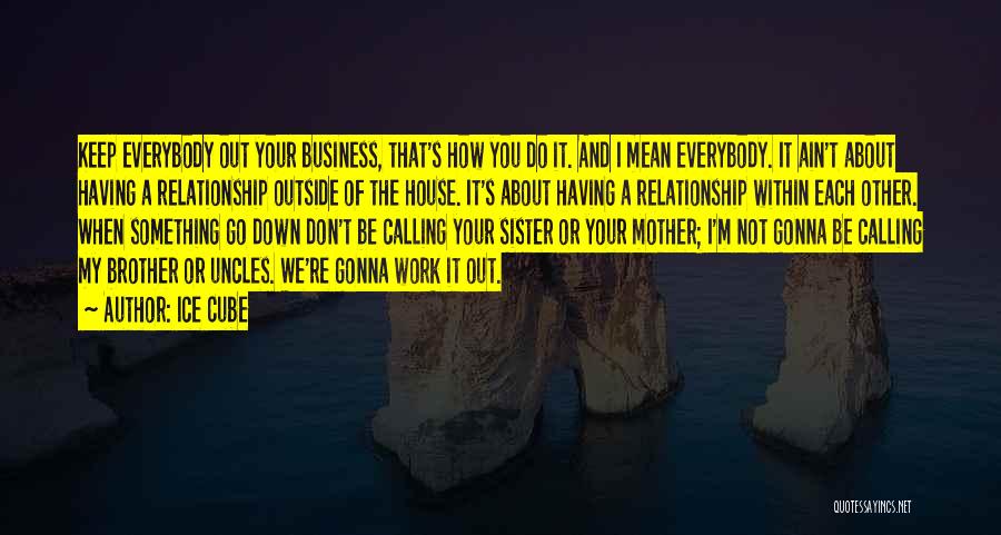 Ice Cube Quotes: Keep Everybody Out Your Business, That's How You Do It. And I Mean Everybody. It Ain't About Having A Relationship