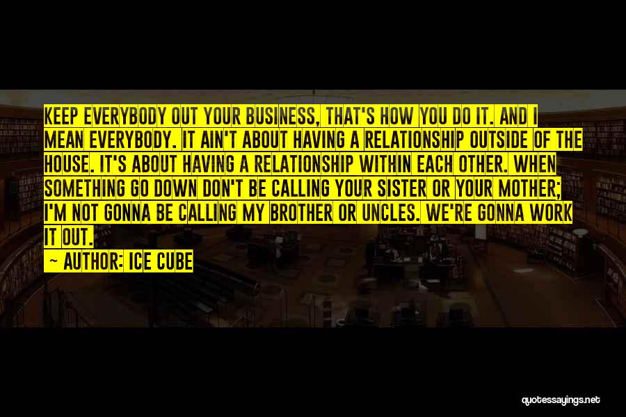 Ice Cube Quotes: Keep Everybody Out Your Business, That's How You Do It. And I Mean Everybody. It Ain't About Having A Relationship