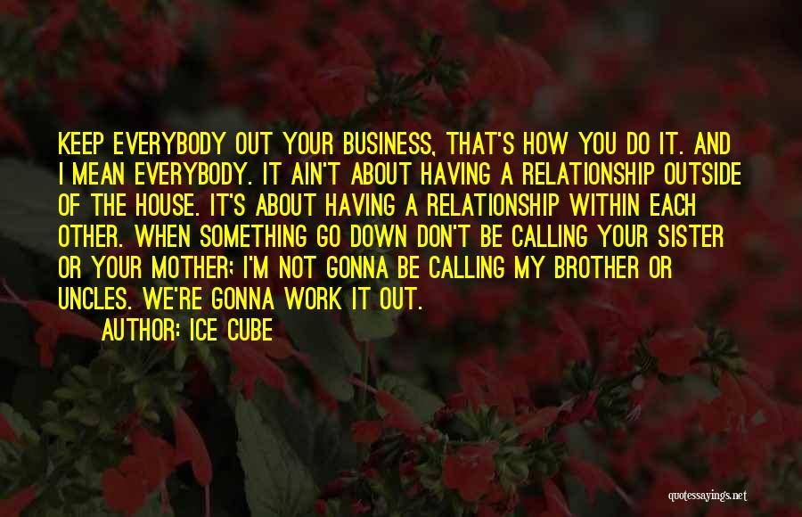 Ice Cube Quotes: Keep Everybody Out Your Business, That's How You Do It. And I Mean Everybody. It Ain't About Having A Relationship