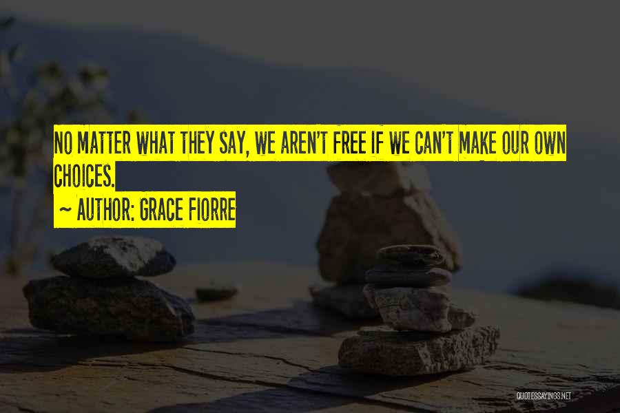 Grace Fiorre Quotes: No Matter What They Say, We Aren't Free If We Can't Make Our Own Choices.