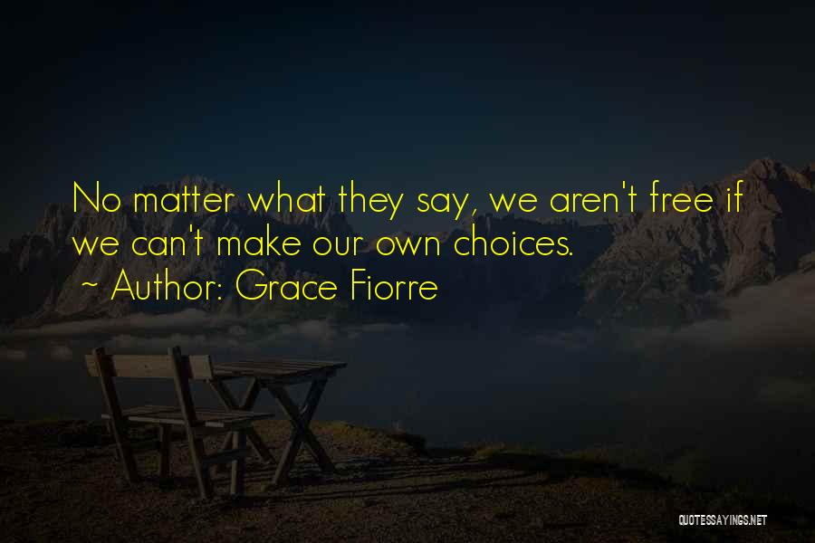 Grace Fiorre Quotes: No Matter What They Say, We Aren't Free If We Can't Make Our Own Choices.