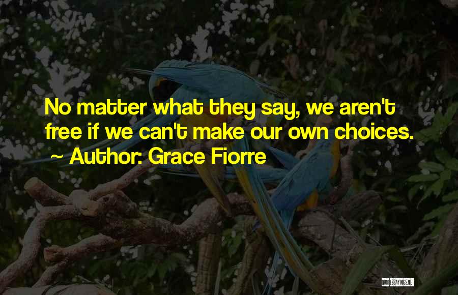 Grace Fiorre Quotes: No Matter What They Say, We Aren't Free If We Can't Make Our Own Choices.