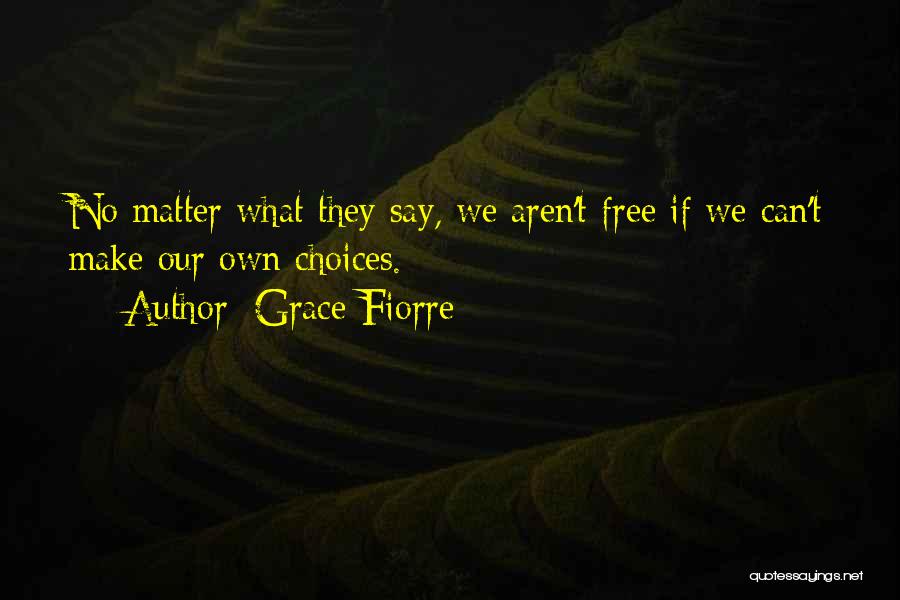 Grace Fiorre Quotes: No Matter What They Say, We Aren't Free If We Can't Make Our Own Choices.