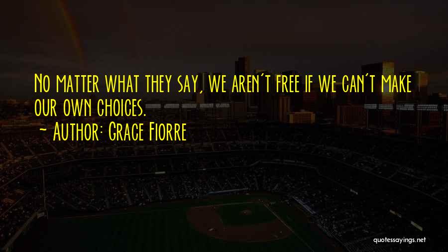 Grace Fiorre Quotes: No Matter What They Say, We Aren't Free If We Can't Make Our Own Choices.