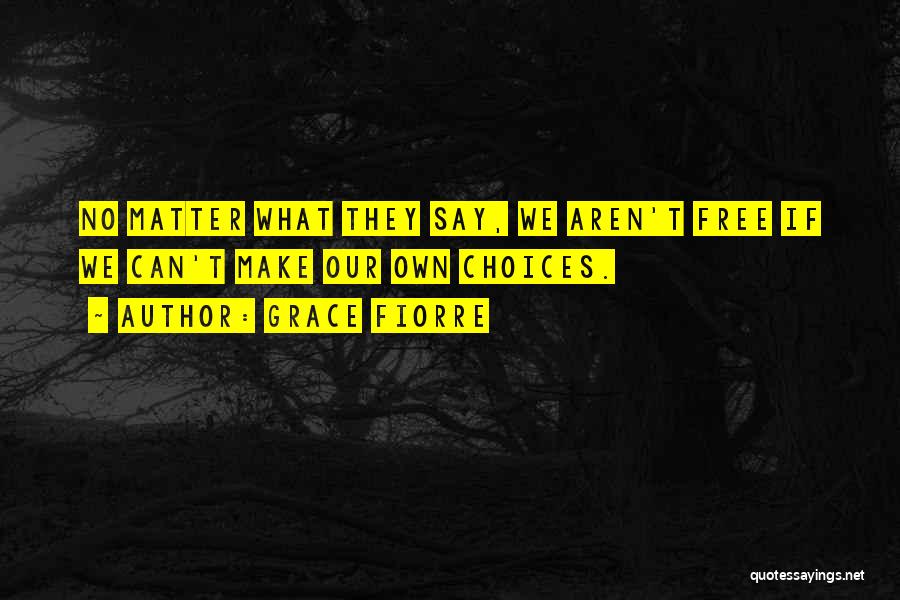 Grace Fiorre Quotes: No Matter What They Say, We Aren't Free If We Can't Make Our Own Choices.