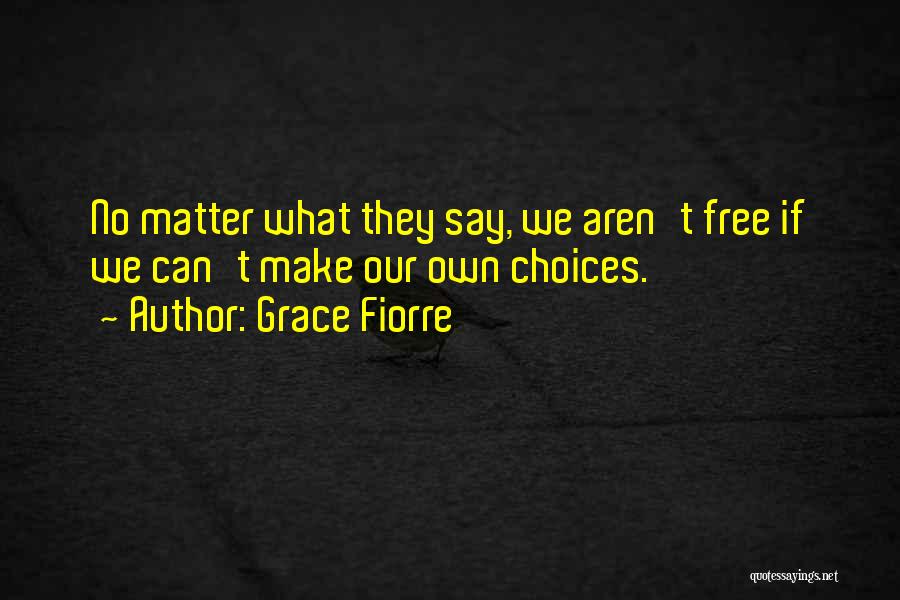 Grace Fiorre Quotes: No Matter What They Say, We Aren't Free If We Can't Make Our Own Choices.