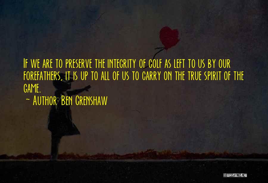 Ben Crenshaw Quotes: If We Are To Preserve The Integrity Of Golf As Left To Us By Our Forefathers, It Is Up To