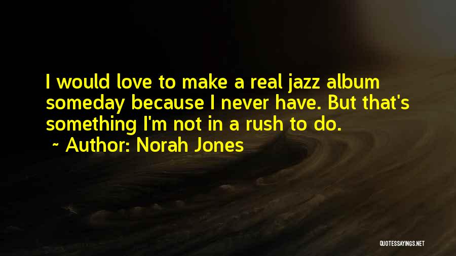 Norah Jones Quotes: I Would Love To Make A Real Jazz Album Someday Because I Never Have. But That's Something I'm Not In