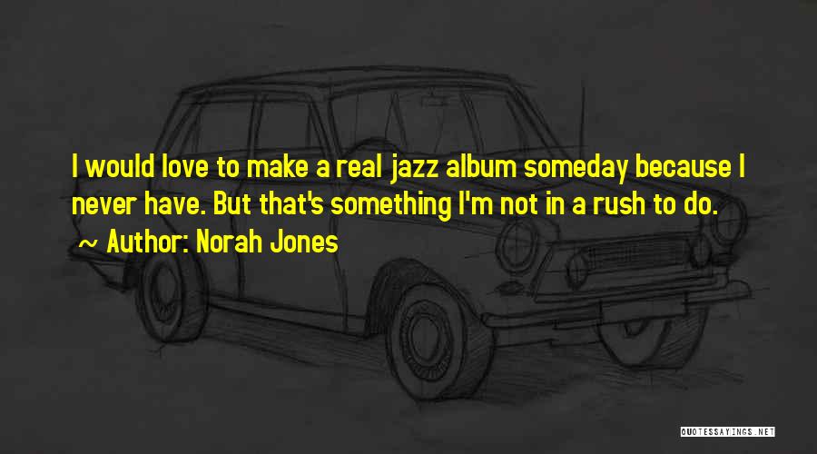 Norah Jones Quotes: I Would Love To Make A Real Jazz Album Someday Because I Never Have. But That's Something I'm Not In