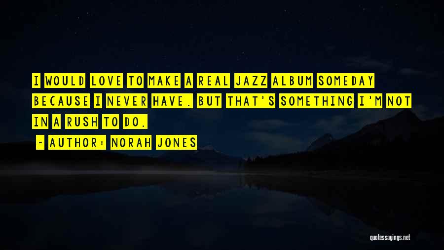 Norah Jones Quotes: I Would Love To Make A Real Jazz Album Someday Because I Never Have. But That's Something I'm Not In