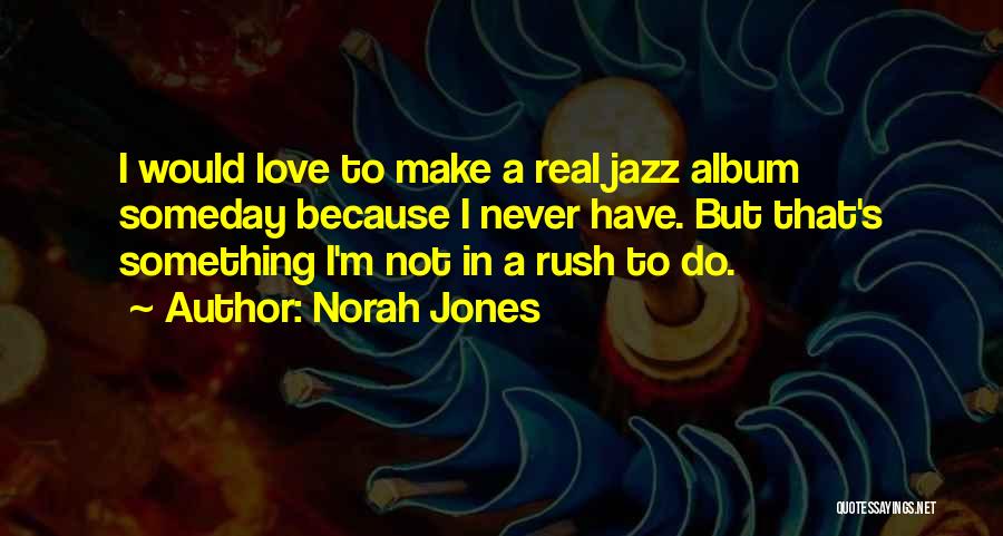 Norah Jones Quotes: I Would Love To Make A Real Jazz Album Someday Because I Never Have. But That's Something I'm Not In