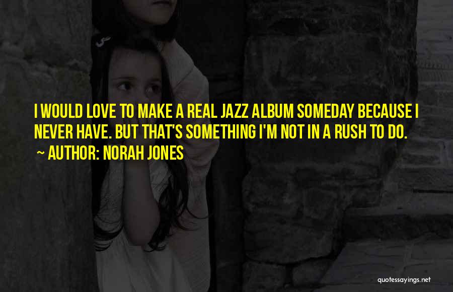 Norah Jones Quotes: I Would Love To Make A Real Jazz Album Someday Because I Never Have. But That's Something I'm Not In