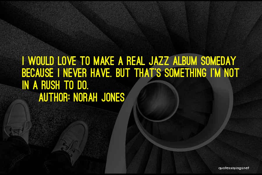 Norah Jones Quotes: I Would Love To Make A Real Jazz Album Someday Because I Never Have. But That's Something I'm Not In