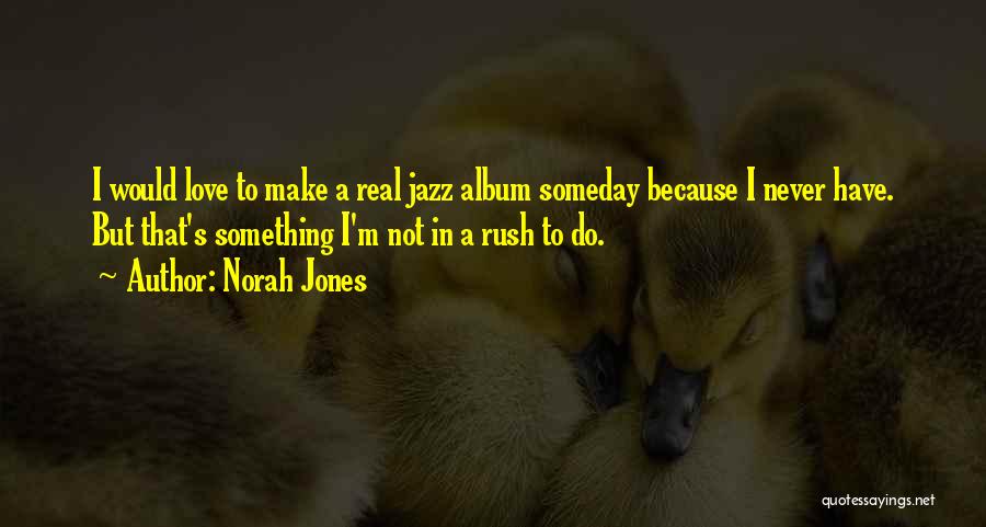 Norah Jones Quotes: I Would Love To Make A Real Jazz Album Someday Because I Never Have. But That's Something I'm Not In