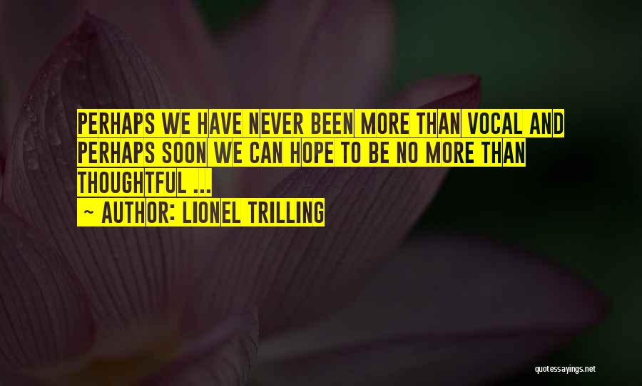 Lionel Trilling Quotes: Perhaps We Have Never Been More Than Vocal And Perhaps Soon We Can Hope To Be No More Than Thoughtful