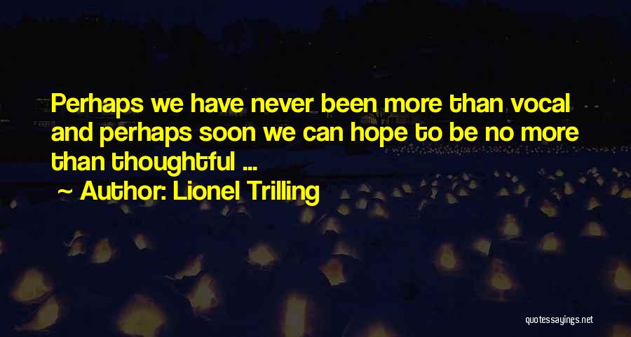 Lionel Trilling Quotes: Perhaps We Have Never Been More Than Vocal And Perhaps Soon We Can Hope To Be No More Than Thoughtful