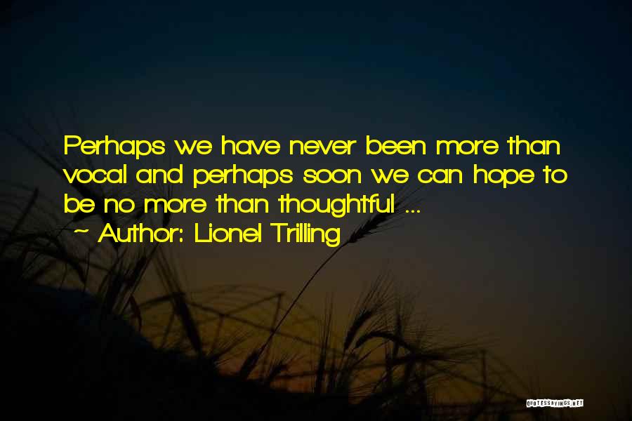 Lionel Trilling Quotes: Perhaps We Have Never Been More Than Vocal And Perhaps Soon We Can Hope To Be No More Than Thoughtful