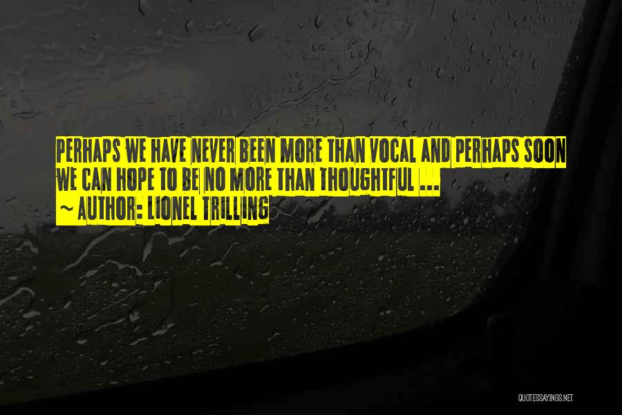 Lionel Trilling Quotes: Perhaps We Have Never Been More Than Vocal And Perhaps Soon We Can Hope To Be No More Than Thoughtful