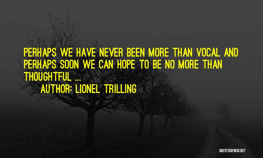 Lionel Trilling Quotes: Perhaps We Have Never Been More Than Vocal And Perhaps Soon We Can Hope To Be No More Than Thoughtful