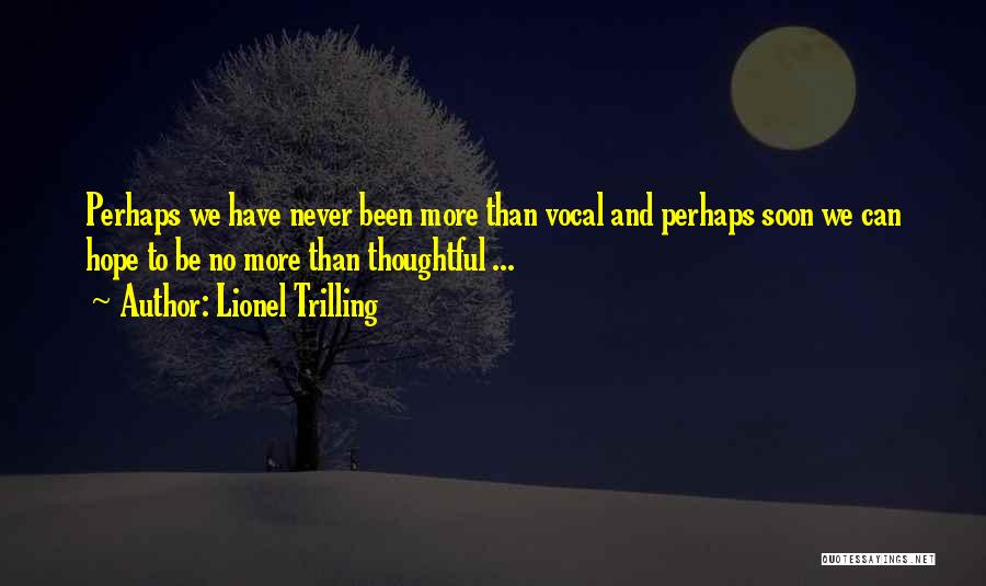 Lionel Trilling Quotes: Perhaps We Have Never Been More Than Vocal And Perhaps Soon We Can Hope To Be No More Than Thoughtful