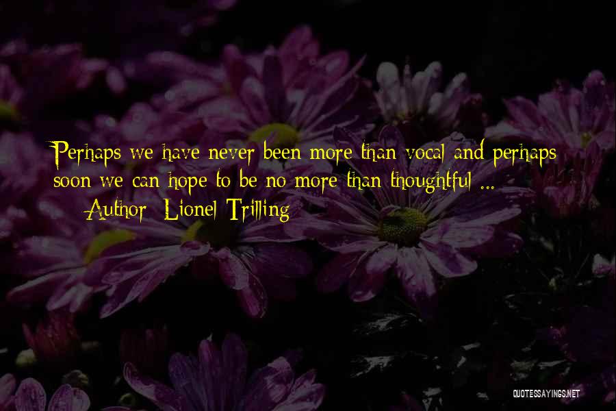 Lionel Trilling Quotes: Perhaps We Have Never Been More Than Vocal And Perhaps Soon We Can Hope To Be No More Than Thoughtful