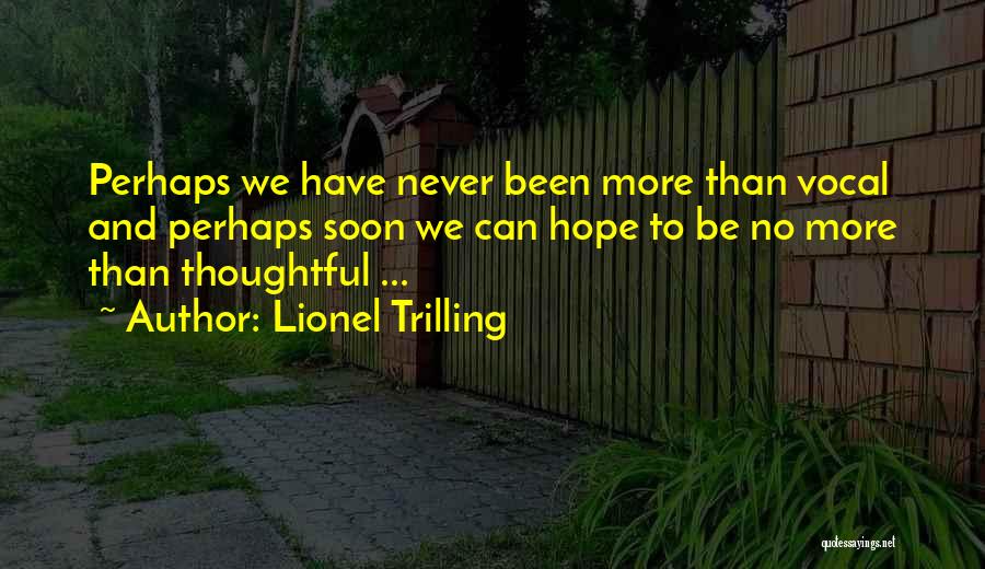 Lionel Trilling Quotes: Perhaps We Have Never Been More Than Vocal And Perhaps Soon We Can Hope To Be No More Than Thoughtful