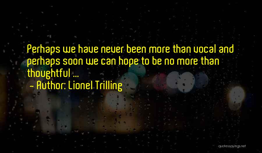 Lionel Trilling Quotes: Perhaps We Have Never Been More Than Vocal And Perhaps Soon We Can Hope To Be No More Than Thoughtful