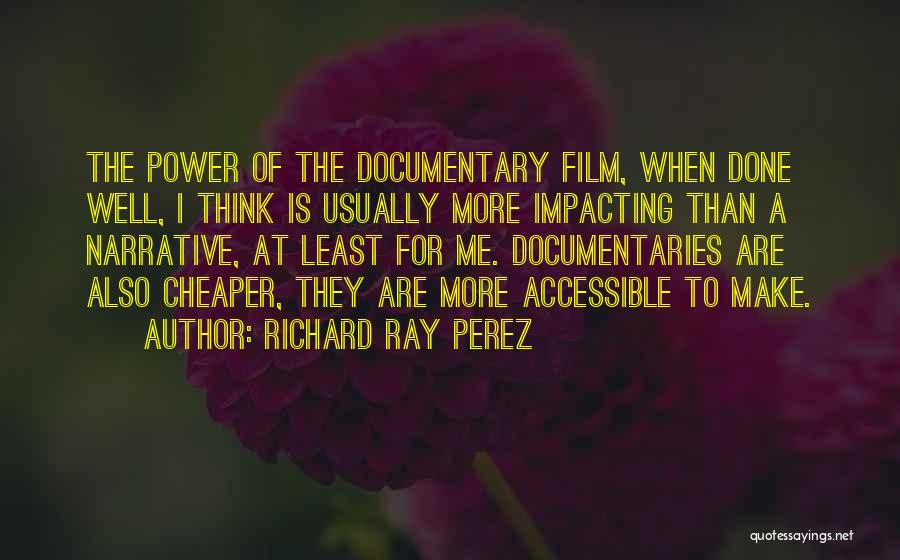 Richard Ray Perez Quotes: The Power Of The Documentary Film, When Done Well, I Think Is Usually More Impacting Than A Narrative, At Least