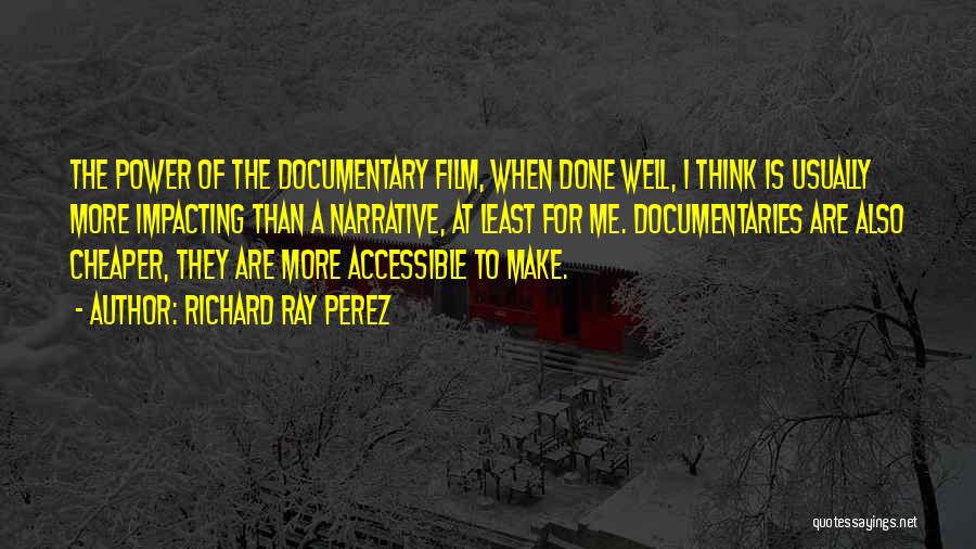 Richard Ray Perez Quotes: The Power Of The Documentary Film, When Done Well, I Think Is Usually More Impacting Than A Narrative, At Least