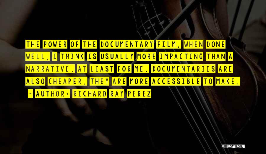 Richard Ray Perez Quotes: The Power Of The Documentary Film, When Done Well, I Think Is Usually More Impacting Than A Narrative, At Least