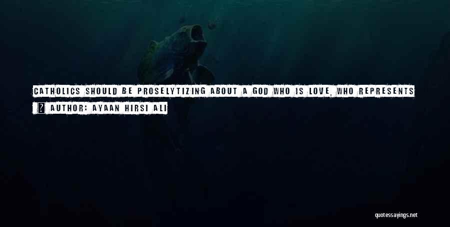 Ayaan Hirsi Ali Quotes: Catholics Should Be Proselytizing About A God Who Is Love, Who Represents A Hereafter Where There's No Hell, Who Wants