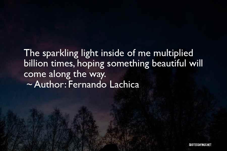 Fernando Lachica Quotes: The Sparkling Light Inside Of Me Multiplied Billion Times, Hoping Something Beautiful Will Come Along The Way.