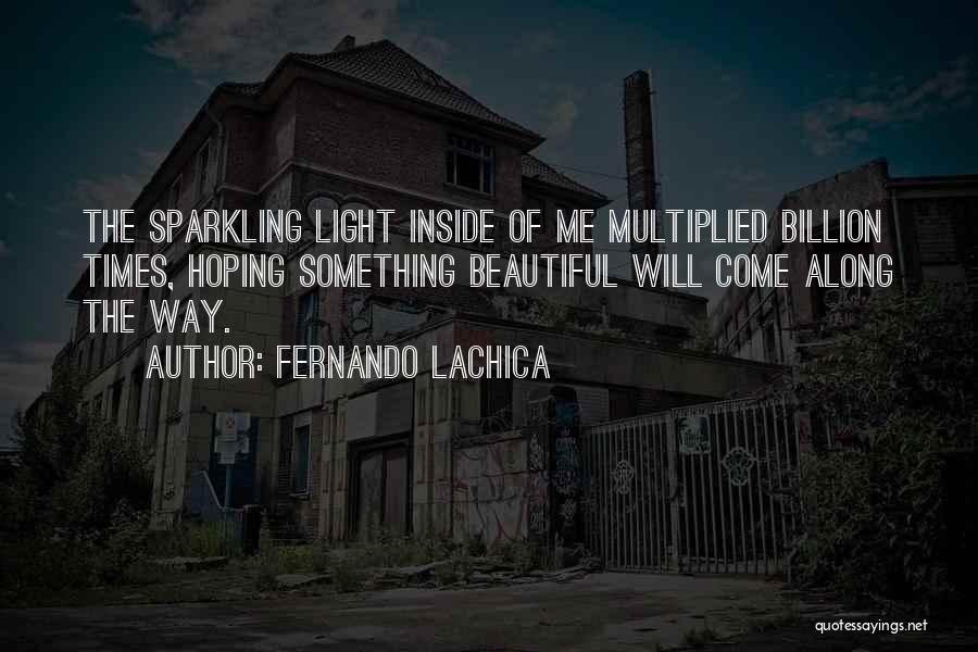 Fernando Lachica Quotes: The Sparkling Light Inside Of Me Multiplied Billion Times, Hoping Something Beautiful Will Come Along The Way.