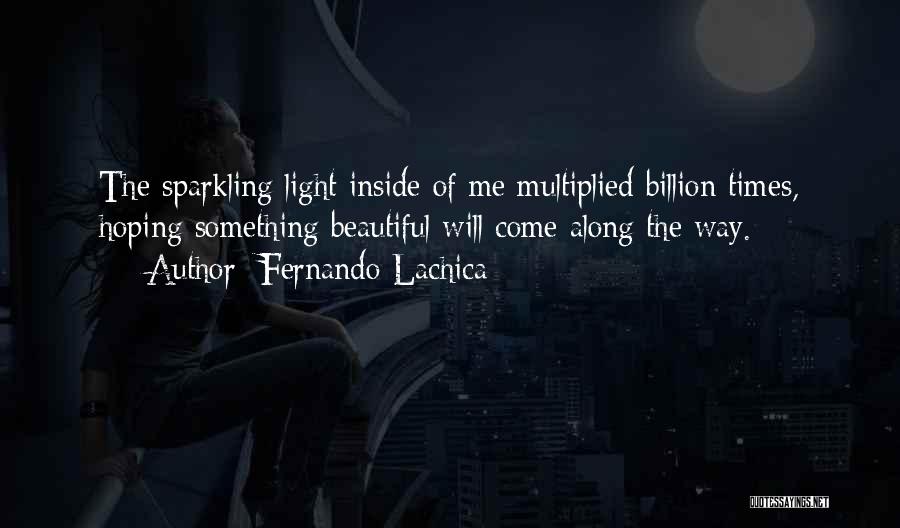 Fernando Lachica Quotes: The Sparkling Light Inside Of Me Multiplied Billion Times, Hoping Something Beautiful Will Come Along The Way.
