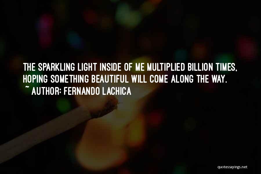 Fernando Lachica Quotes: The Sparkling Light Inside Of Me Multiplied Billion Times, Hoping Something Beautiful Will Come Along The Way.