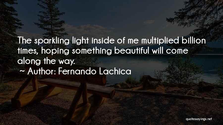 Fernando Lachica Quotes: The Sparkling Light Inside Of Me Multiplied Billion Times, Hoping Something Beautiful Will Come Along The Way.