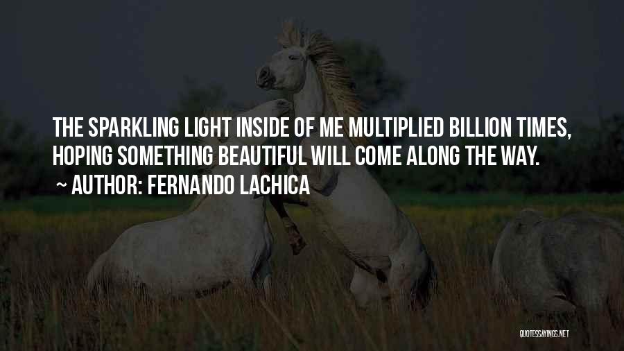 Fernando Lachica Quotes: The Sparkling Light Inside Of Me Multiplied Billion Times, Hoping Something Beautiful Will Come Along The Way.